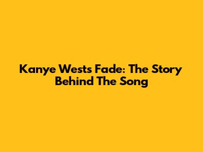 Kanye West's Fade: The Story Behind The Song