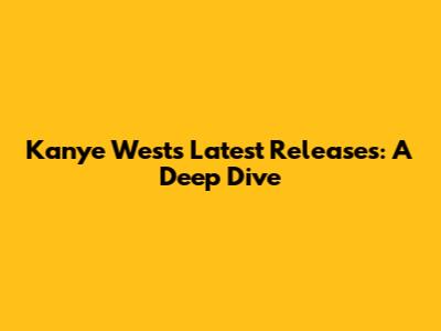 Kanye West's Latest Releases: A Deep Dive