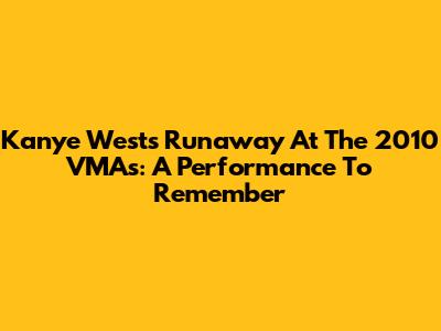 Kanye West's Runaway At The 2010 VMAs: A Performance To Remember