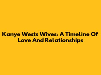 Kanye West's Wives: A Timeline Of Love And Relationships