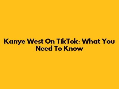Kanye West On TikTok: What You Need To Know