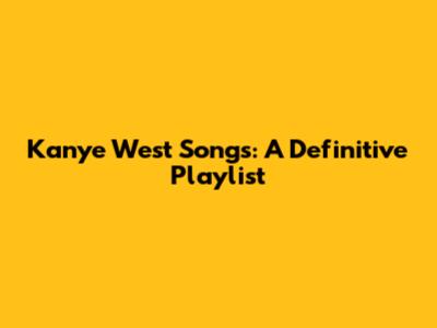 Kanye West Songs: A Definitive Playlist