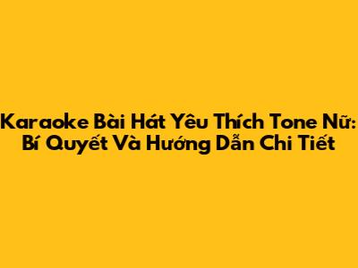 Karaoke Bài Hát Yêu Thích Tone Nữ: Bí Quyết Và Hướng Dẫn Chi Tiết