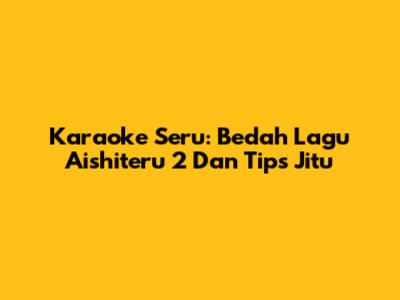 Karaoke Seru: Bedah Lagu Aishiteru 2 Dan Tips Jitu