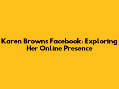 Karen Brown's Facebook: Exploring Her Online Presence