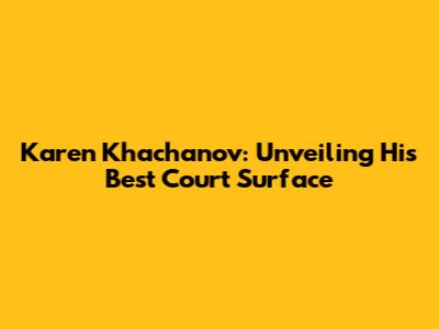 Karen Khachanov: Unveiling His Best Court Surface