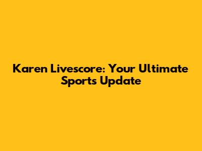 Karen Livescore: Your Ultimate Sports Update