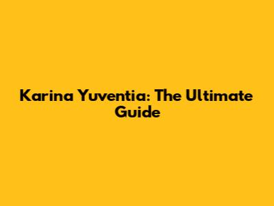 Karina Yuventia: The Ultimate Guide