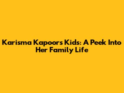 Karisma Kapoor's Kids: A Peek Into Her Family Life