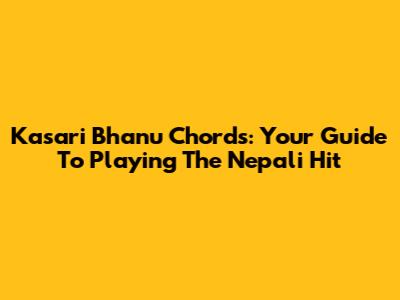 Kasari Bhanu Chords: Your Guide To Playing The Nepali Hit