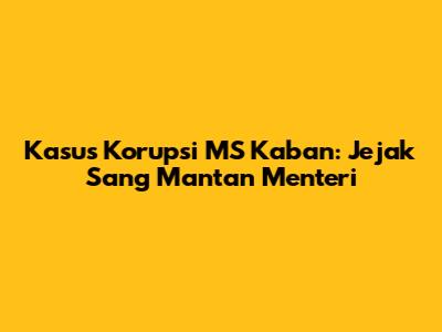 Kasus Korupsi MS Kaban: Jejak Sang Mantan Menteri