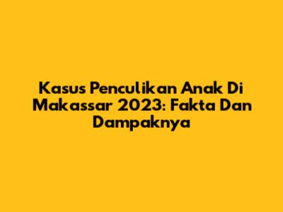 Kasus Penculikan Anak Di Makassar 2023: Fakta Dan Dampaknya