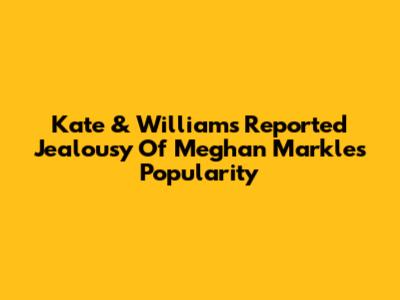 Kate & William's Reported Jealousy Of Meghan Markle's Popularity
