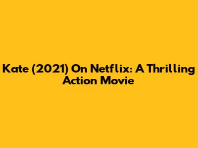 Kate (2021) On Netflix: A Thrilling Action Movie