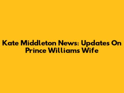 Kate Middleton News: Updates On Prince William's Wife