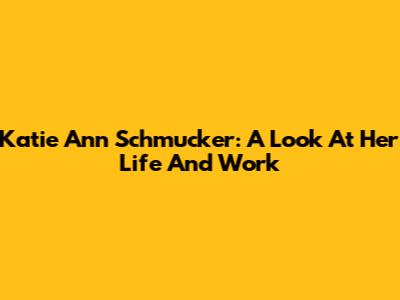 Katie Ann Schmucker: A Look At Her Life And Work