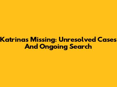 Katrina's Missing: Unresolved Cases And Ongoing Search