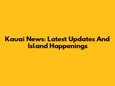 Kauai News: Latest Updates And Island Happenings