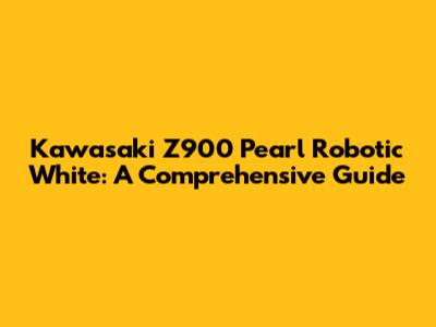 Kawasaki Z900 Pearl Robotic White: A Comprehensive Guide