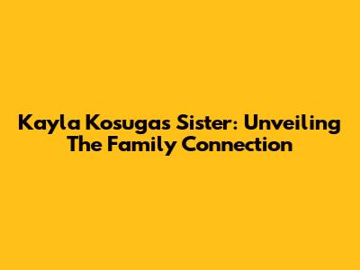 Kayla Kosuga's Sister: Unveiling The Family Connection