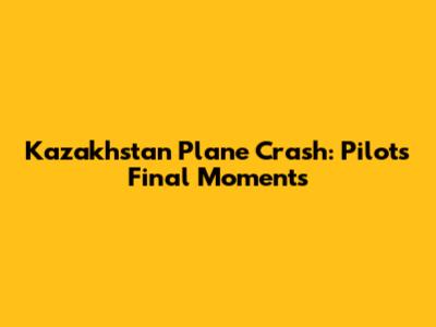Kazakhstan Plane Crash: Pilot's Final Moments