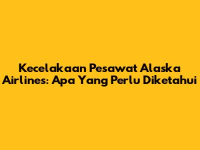 Kecelakaan Pesawat Alaska Airlines: Apa Yang Perlu Diketahui