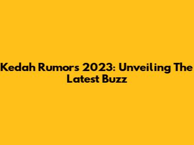 Kedah Rumors 2023: Unveiling The Latest Buzz
