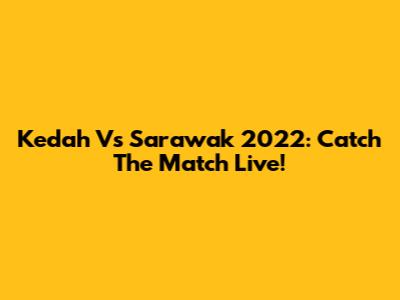 Kedah Vs Sarawak 2022: Catch The Match Live!