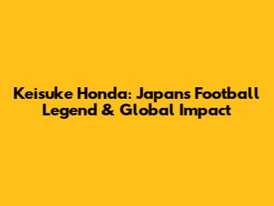 Keisuke Honda: Japan's Football Legend & Global Impact