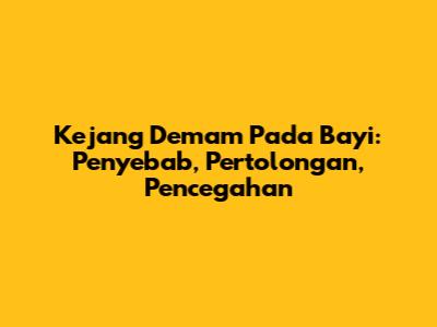 Kejang Demam Pada Bayi: Penyebab, Pertolongan, Pencegahan