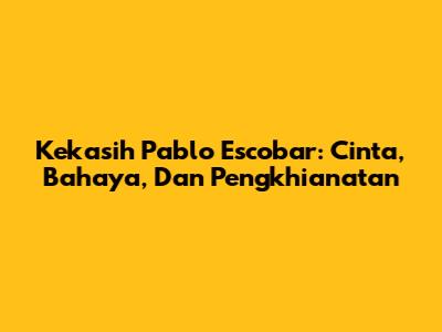 Kekasih Pablo Escobar: Cinta, Bahaya, Dan Pengkhianatan