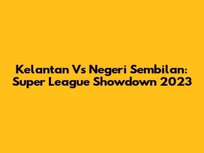 Kelantan Vs Negeri Sembilan: Super League Showdown 2023