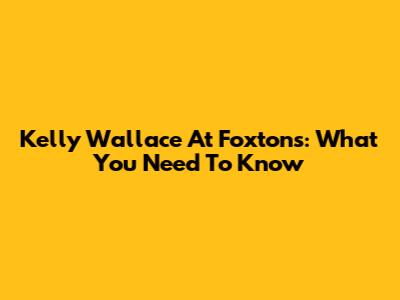 Kelly Wallace At Foxtons: What You Need To Know
