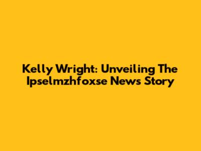 Kelly Wright: Unveiling The Ipselmzhfoxse News Story