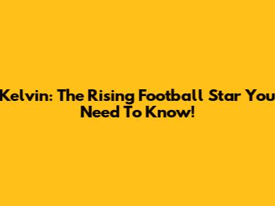Kelvin: The Rising Football Star You Need To Know!