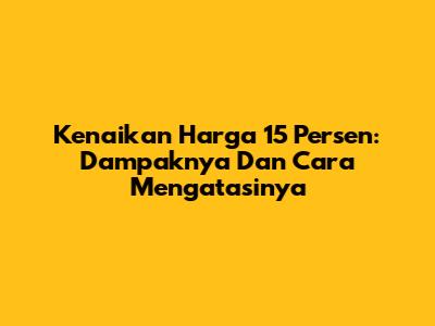 Kenaikan Harga 15 Persen: Dampaknya Dan Cara Mengatasinya
