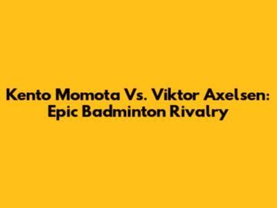 Kento Momota Vs. Viktor Axelsen: Epic Badminton Rivalry