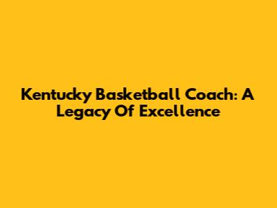 Kentucky Basketball Coach: A Legacy Of Excellence