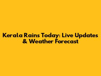 Kerala Rains Today: Live Updates & Weather Forecast