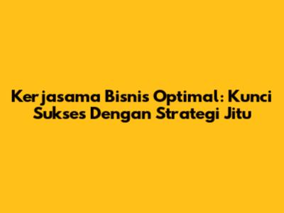 Kerjasama Bisnis Optimal: Kunci Sukses Dengan Strategi Jitu