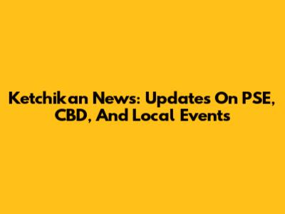 Ketchikan News: Updates On PSE, CBD, And Local Events