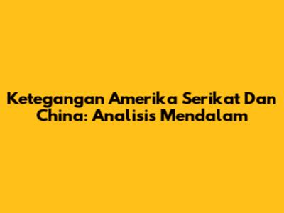 Ketegangan Amerika Serikat Dan China: Analisis Mendalam