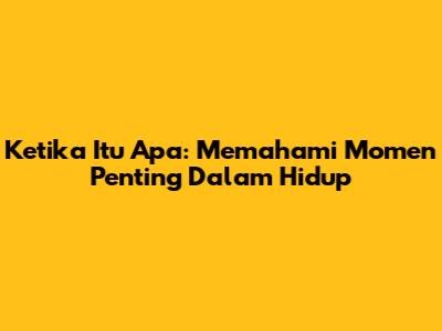 Ketika Itu Apa: Memahami Momen Penting Dalam Hidup