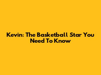 Kevin: The Basketball Star You Need To Know