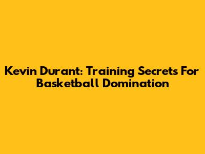 Kevin Durant: Training Secrets For Basketball Domination