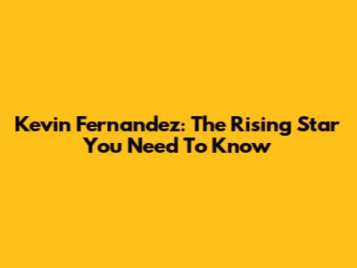 Kevin Fernandez: The Rising Star You Need To Know