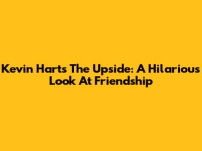 Kevin Hart's 'The Upside': A Hilarious Look At Friendship