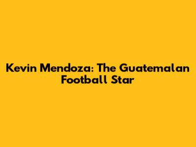 Kevin Mendoza: The Guatemalan Football Star