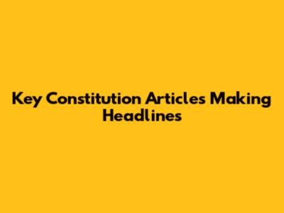 Key Constitution Articles Making Headlines