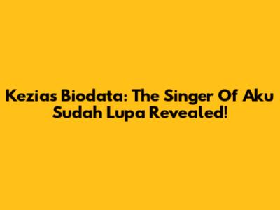 Kezia's Biodata: The Singer Of 'Aku Sudah Lupa' Revealed!